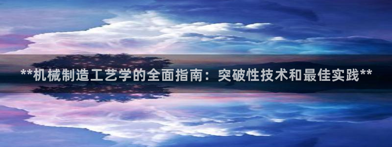 彩神网正规吗：**机械制造工艺学的全面指南：突破性技术和最佳