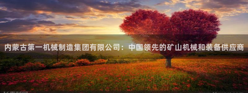 彩神v8下载：内蒙古第一机械制造集团有限公司：中国领先的矿山