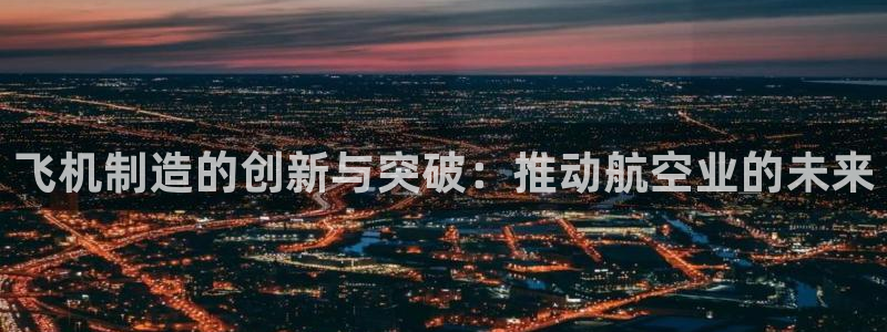 彩神v8是一个什么平台游戏：飞机制造的创新与突破：推动航空业的未来