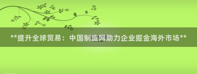 彩神v8平台正规吗：**提升全球贸易：中国制造网助力企业掘金