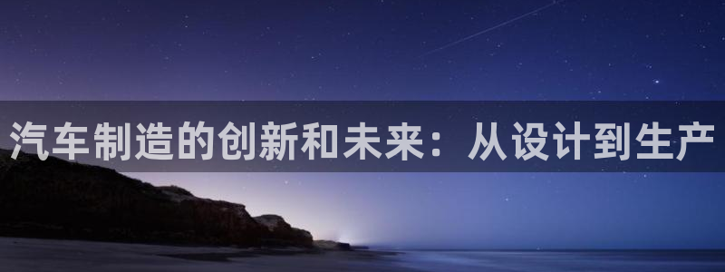 彩神ⅴll是什么样平台：汽车制造的创新和未来：从设计到生产