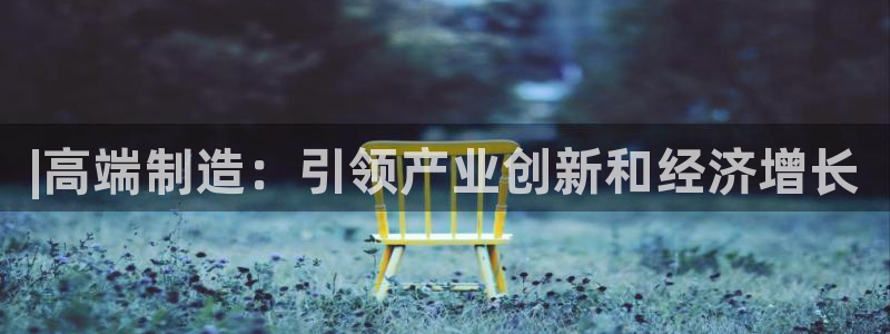 彩神平台是什么套路：|高端制造：引领产业创新和经济增长