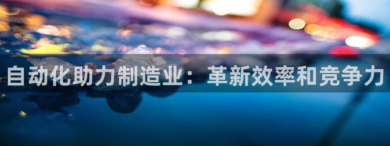彩神vi争霸官网：自动化助力制造业：革新效率和竞争力