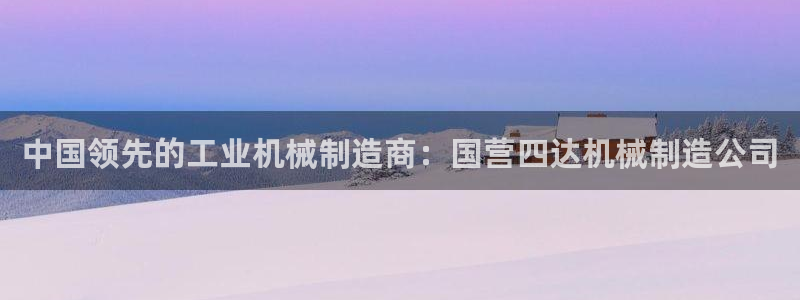 彩神平台是什么套路：中国领先的工业机械制造商：国营四达机械制
