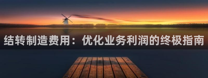 彩神大发黑平台：结转制造费用：优化业务利润的终极指南