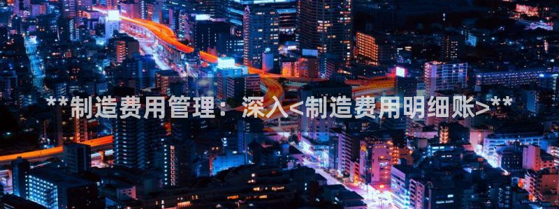 彩神v8是真的挣钱吗安全吗：**制造费用管理：深入<制造费用明细账>**