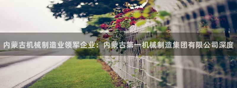 彩神v争霸有限公司：内蒙古机械制造业领军企业：内蒙古第一机械制造集团有限公司深度
