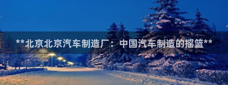 下载彩神通关注码：**北京北京汽车制造厂：中国汽车制造的摇篮**