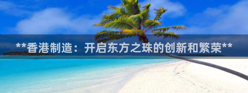 新版彩神v8登录不了：**香港制造：开启东方之珠的创新和繁荣**