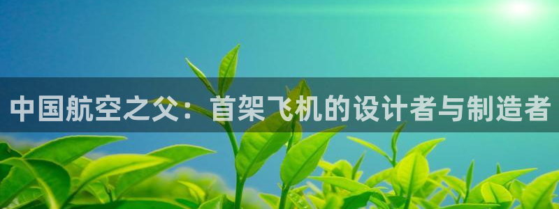 彩神ix平台：中国航空之父：首架飞机的设计者与制造者