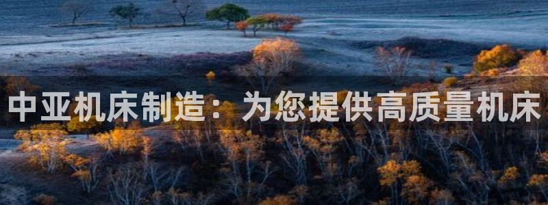 彩神vll趣投彩：中亚机床制造：为您提供高质量机床