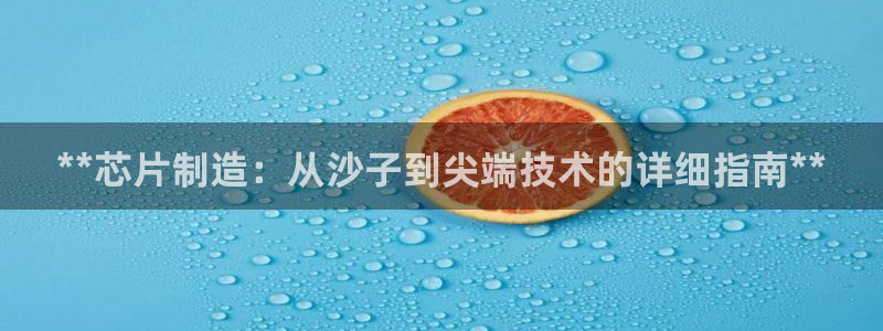 彩神xapp官方网站：**芯片制造：从沙子到尖端技术的详细指南**