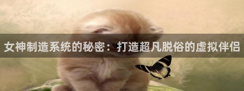 所有彩神购买首页：女神制造系统的秘密：打造超凡脱俗的虚拟伴侣