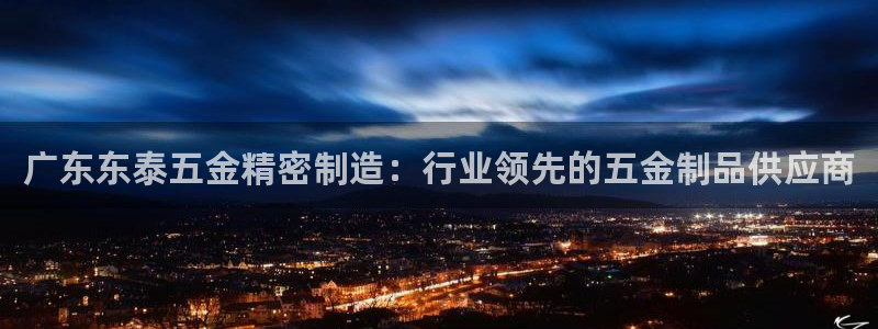 彩神v8是真的挣钱吗知乎：广东东泰五金精密制造：行业领先的五金制品供应商