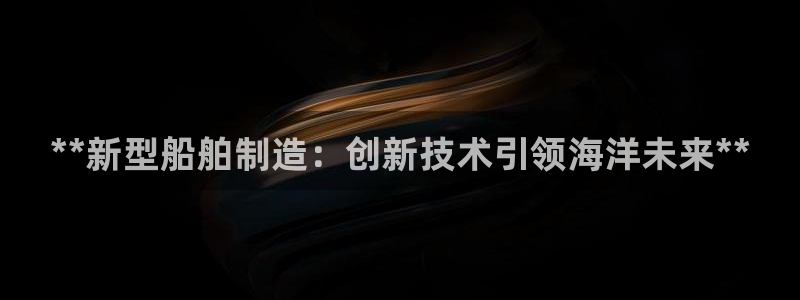 彩神vip购彩大厅下载：**新型船舶制造：创新技术引领海洋未