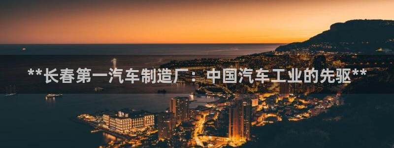 彩神是正规平台吗：**长春第一汽车制造厂：中国汽车工业的先驱**