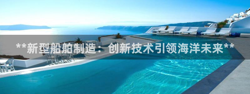 彩神平台之间是什么关系：**新型船舶制造：创新技术引领海洋未