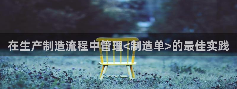 彩神v8购彩大厅登：在生产制造流程中管理<制造单>的最佳实践