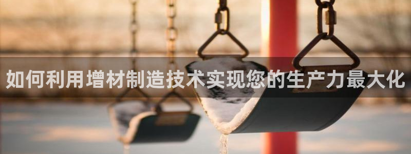 彩神velcome购彩大厅：如何利用增材制造技术实现您的生产力最大化