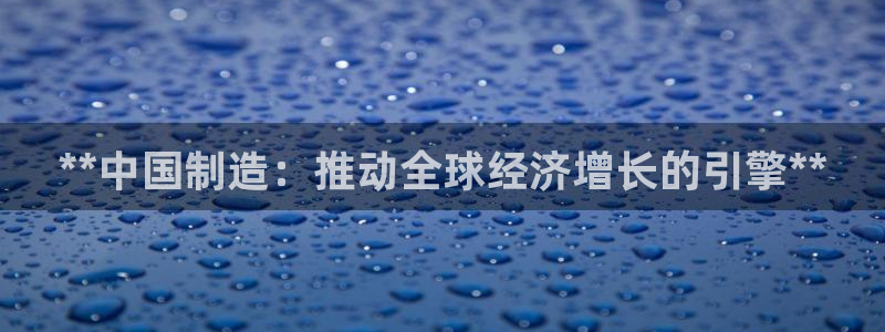 彩神是什么平台：**中国制造：推动全球经济增长的引擎**