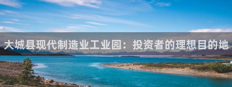 下载彩神争霸谁与我争锋：大城县现代制造业工业园：投资者的理想目的地