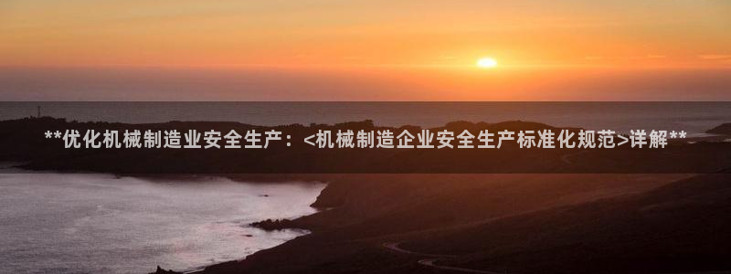 彩神vll首页：**优化机械制造业安全生产：<机械制造企业安全生产标准化规范>详解**
