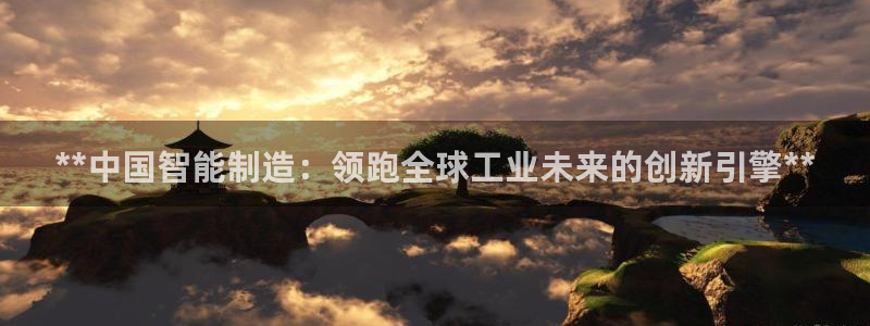 彩神v8购彩大厅登：**中国智能制造：领跑全球工业未来的创新引擎**