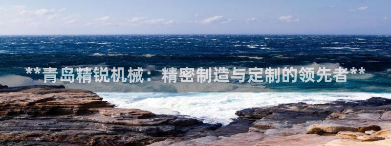 彩神v8是一个什么平台：**青岛精锐机械：精密制造与定制的领先者**