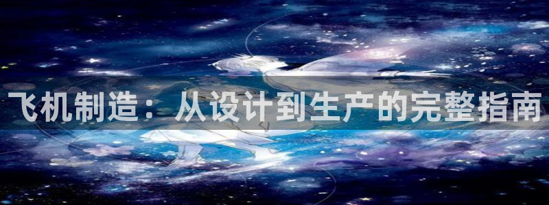 彩神网合法吗：飞机制造：从设计到生产的完整指南