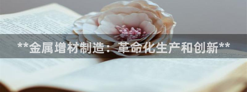 彩神网合法吗：**金属增材制造：革命化生产和创新**