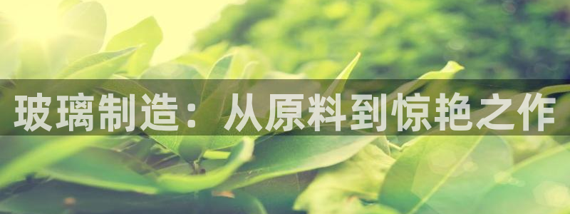 彩神8官网500：玻璃制造：从原料到惊艳之作