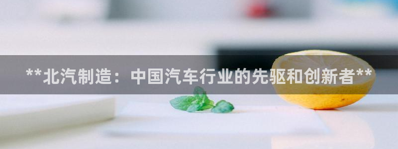 彩神v8官网版：**北汽制造：中国汽车行业的先驱和创新者**