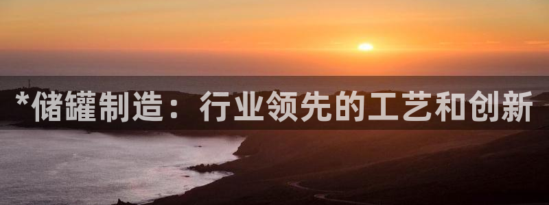 彩神v彩搜狗：*储罐制造：行业领先的工艺和创新