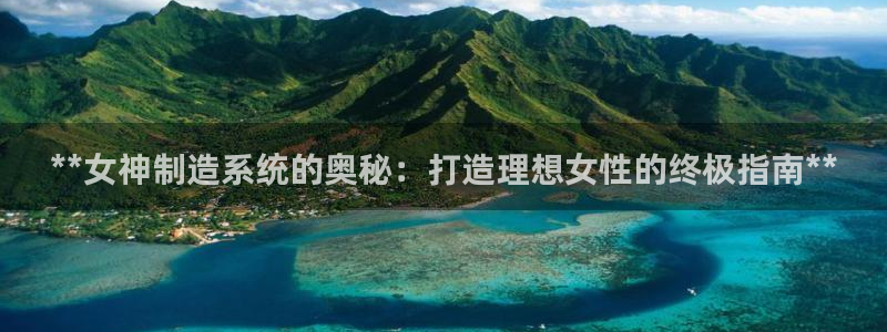 彩神用户登录：**女神制造系统的奥秘：打造理想女性的终极指南**