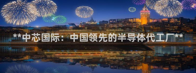 彩神用户登录：**中芯国际：中国领先的半导体代工厂**