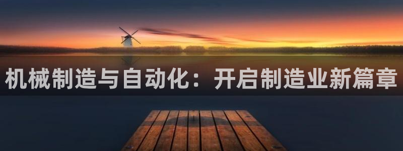 彩神赢了钱登录不上去：机械制造与自动化：开启制造业新篇章