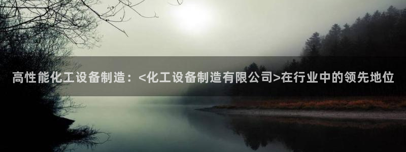 彩神用户登录：高性能化工设备制造：<化工设备制造有限公司>在行业中的领先地位
