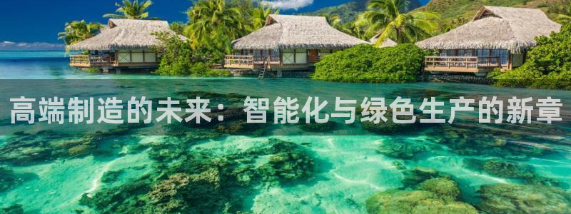 彩神v8购彩大厅登：高端制造的未来：智能化与绿色生产的新章