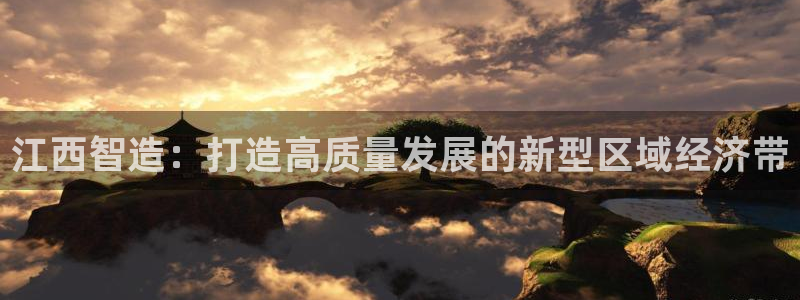 彩神v8是一个什么平台：江西智造：打造高质量发展的新型区域经