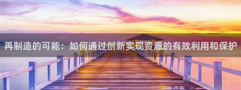 彩神大发cp：再制造的可能：如何通过创新实现资源的有效利用和保护