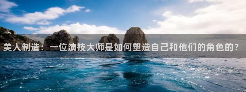 彩神怎么样可以提现：美人制造：一位演技大师是如何塑造自己和他们的角色的？