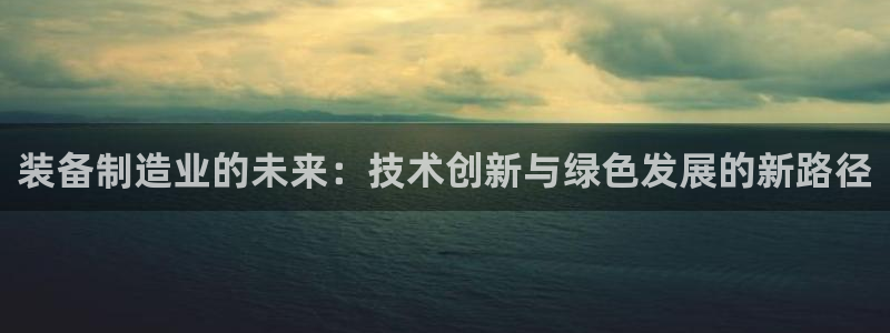 彩神v秘聊号码：装备制造业的未来：技术创新与绿色发展的新路径