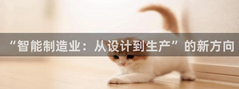 彩神购彩购彩大厅入口v：“智能制造业：从设计到生产”的新方向