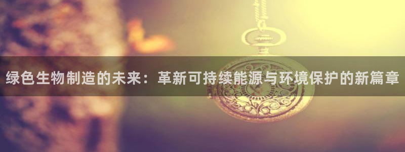 彩神v8有多久了?靠谱吗：绿色生物制造的未来：革新可持续能源与环境保护的新篇章