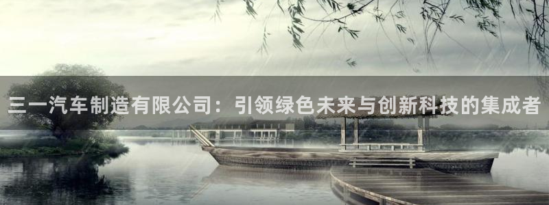 彩神ix官网：三一汽车制造有限公司：引领绿色未来与创新科技的集成者