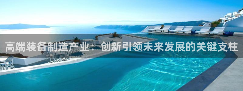 大发彩神官网下载：高端装备制造产业：创新引领未来发展的关键支柱