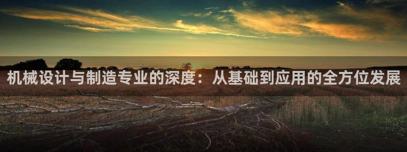 彩神网官网登录：机械设计与制造专业的深度：从基础到应用的全方位发展