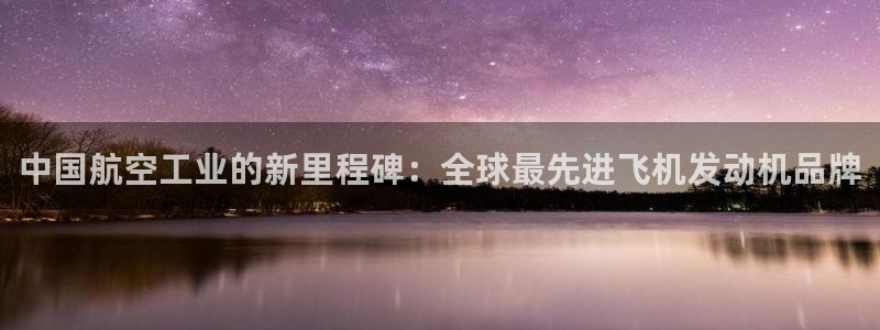彩神v|：中国航空工业的新里程碑：全球最先进飞机发动机品牌