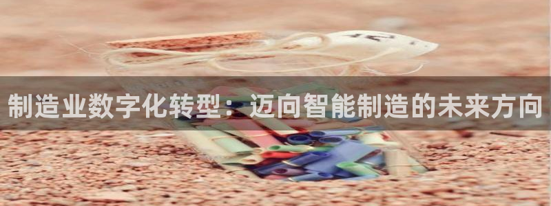 彩神v8平台正规吗安全吗：制造业数字化转型：迈向智能制造的未来方向