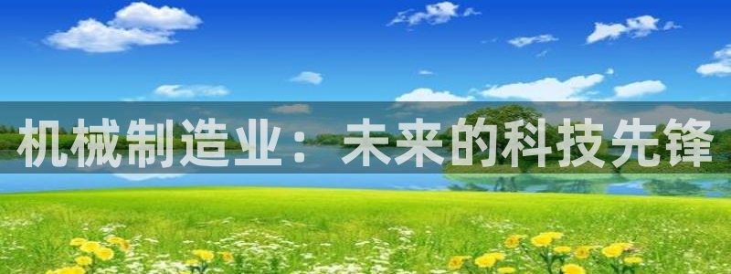 彩神VII购彩中心：机械制造业：未来的科技先锋